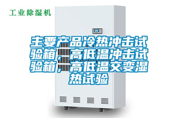 主要產品冷熱沖擊試驗箱，高低溫沖擊試驗箱，高低溫交變濕熱試驗