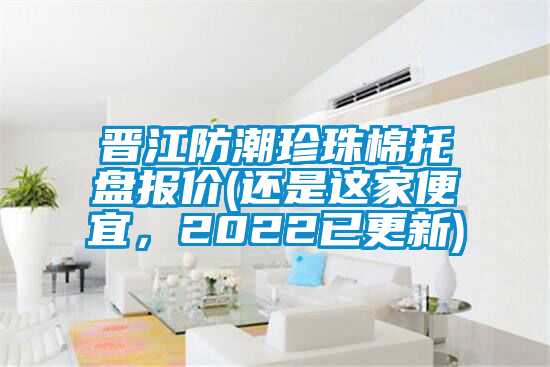 晉江防潮珍珠棉托盤(pán)報(bào)價(jià)(還是這家便宜，2022已更新)