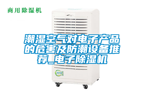 潮濕空氣對電子產(chǎn)品的危害及防潮設(shè)備推薦_電子除濕機(jī)