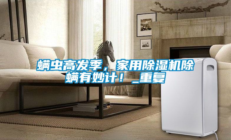 螨蟲高發(fā)季，家用除濕機除螨有妙計！_重復